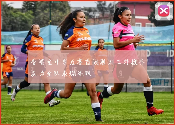 香港金牛季后赛首战胜利三外援齐发力全队表现亮眼