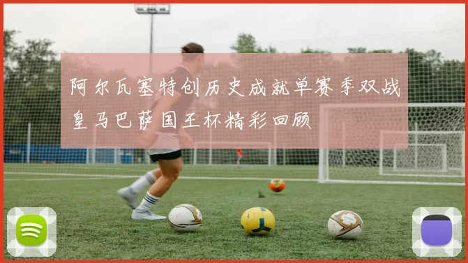 阿尔瓦塞特创历史成就单赛季双战皇马巴萨国王杯精彩回顾