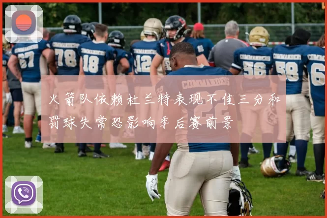火箭队依赖杜兰特表现不佳三分和罚球失常恐影响季后赛前景