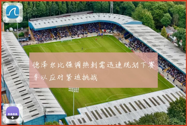 德泽尔比强调热刺需迅速规划下赛季以应对紧迫挑战