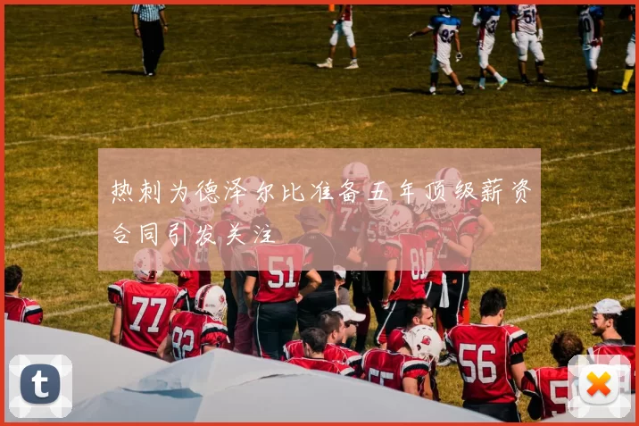 热刺为德泽尔比准备五年顶级薪资合同引发关注
