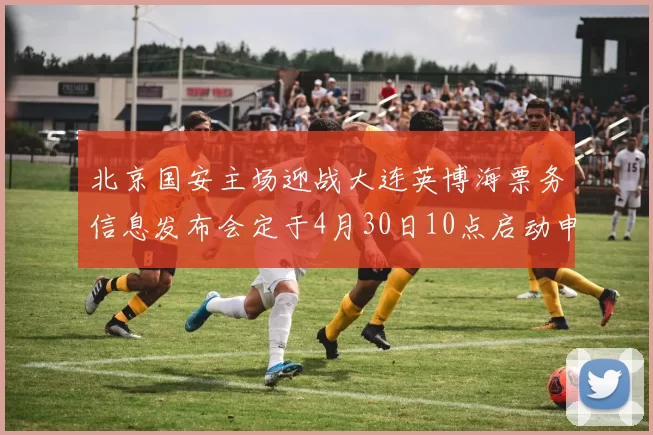 北京国安主场迎战大连英博海票务信息发布会定于4月30日10点启动申购