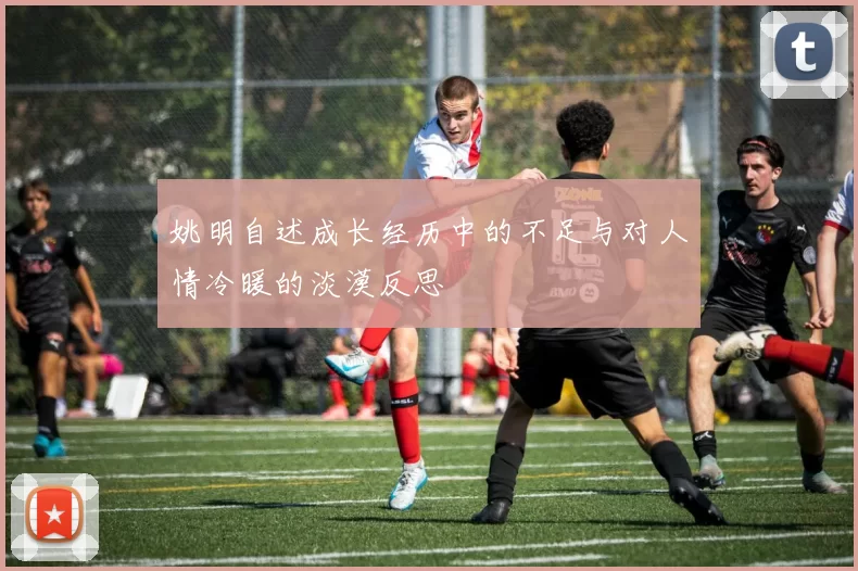 姚明自述成长经历中的不足与对人情冷暖的淡漠反思