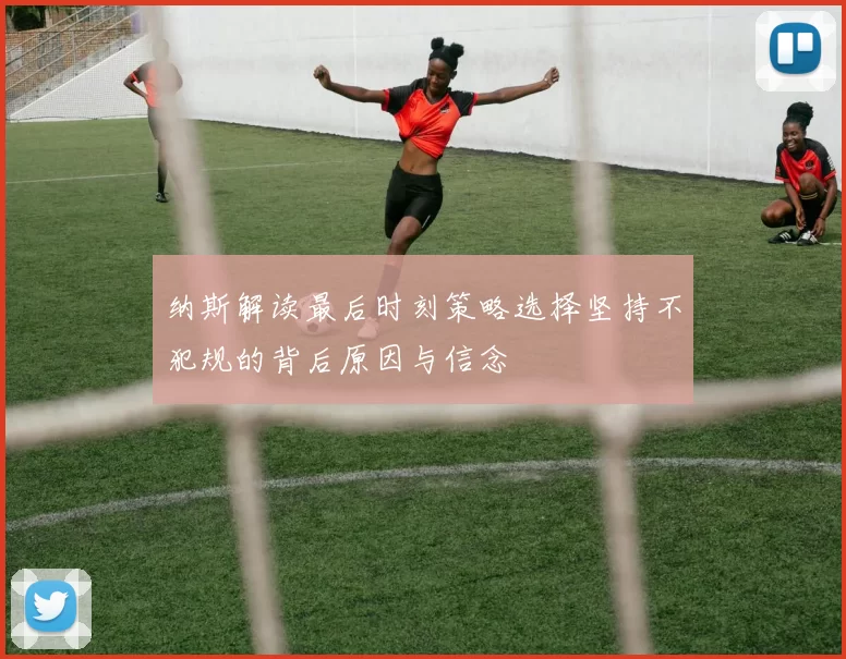 纳斯解读最后时刻策略选择坚持不犯规的背后原因与信念