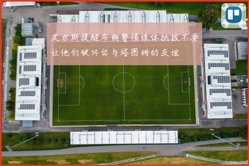 皮尔斯提醒布朗警惕媒体挑拨不要让他们破坏你与塔图姆的友谊
