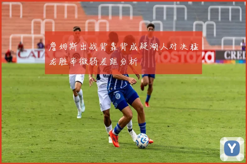 詹姆斯出战背靠背成疑湖人对决猛龙胜率微弱差距分析