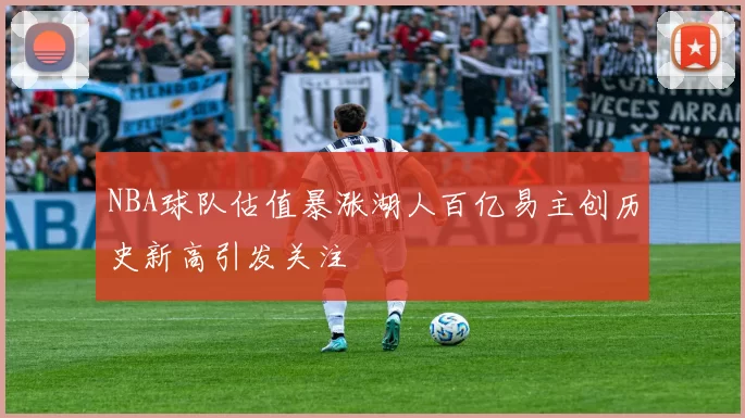 NBA球队估值暴涨湖人百亿易主创历史新高引发关注