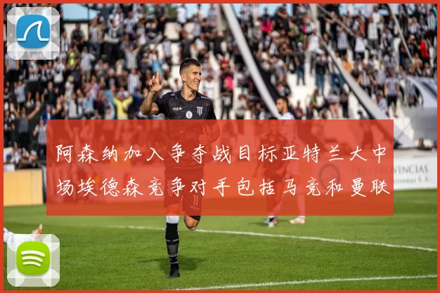 阿森纳加入争夺战目标亚特兰大中场埃德森竞争对手包括马竞和曼联