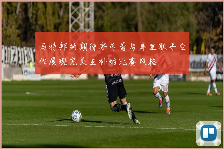 马特邦纳期待字母哥与库里联手合作展现完美互补的比赛风格