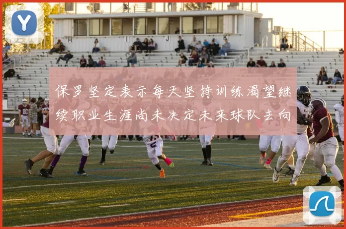 保罗坚定表示每天坚持训练渴望继续职业生涯尚未决定未来球队去向