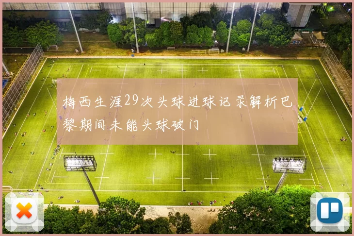 梅西生涯29次头球进球记录解析巴黎期间未能头球破门