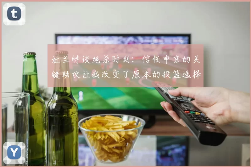 杜兰特谈绝杀时刻：信任申京的关键助攻让我改变了原本的投篮选择