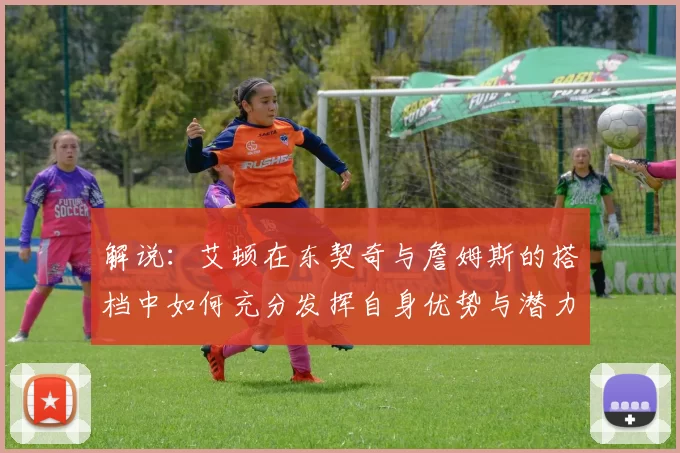 解说：艾顿在东契奇与詹姆斯的搭档中如何充分发挥自身优势与潜力