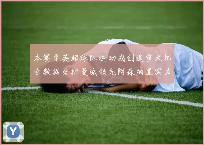 本赛季英超球队运动战创造重大机会数据分析曼城领先阿森纳显实力