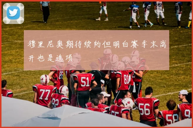 穆里尼奥期待续约但明白赛季末离开也是选项