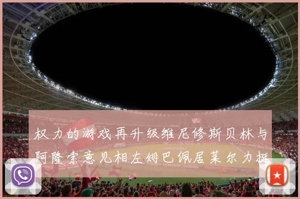 权力的游戏再升级维尼修斯贝林与阿隆索意见相左姆巴佩居莱尔力挺新势力