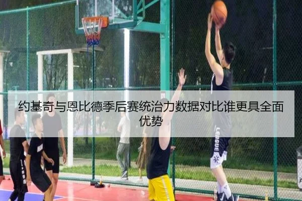 约基奇与恩比德季后赛统治力数据对比谁更具全面优势