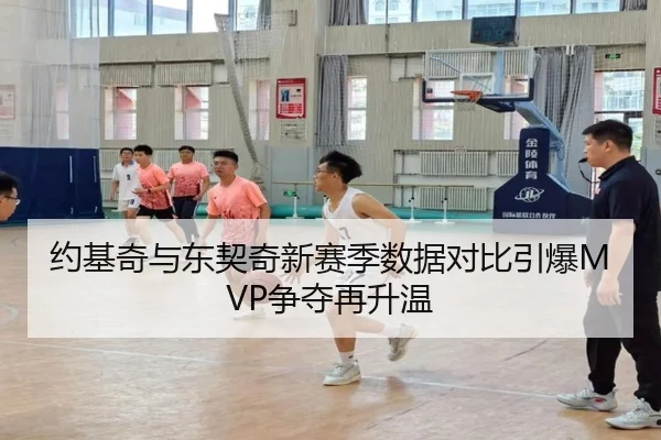 约基奇与东契奇新赛季数据对比引爆MVP争夺再升温（mksport）